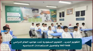 التقويم الجديد.. التعليم السعودية تحدد مواعيد العام الدراسي 1447-1448 وتفاصيل الاستعدادات الأساسية